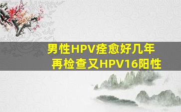 男性HPV痊愈好几年 再检查又HPV16阳性